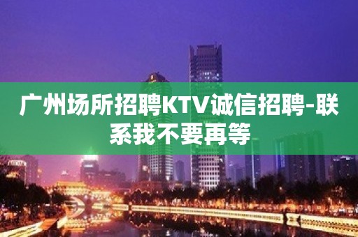 广州场所招聘KTV诚信招聘-联系我不要再等