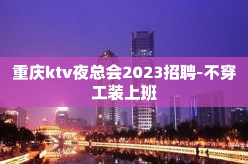 重庆ktv夜总会2023招聘-不穿工装上班