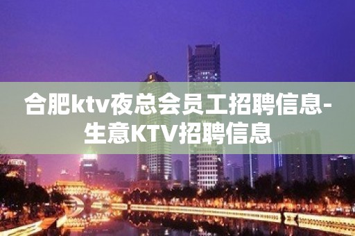 合肥ktv夜总会员工招聘信息-生意KTV招聘信息