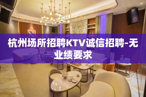 杭州场所招聘KTV诚信招聘-无业绩要求