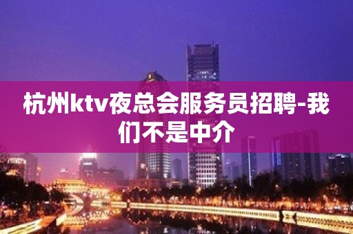 杭州ktv夜总会服务员招聘-我们不是中介