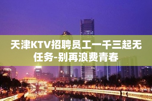 天津KTV招聘员工一千三起无任务-别再浪费青春