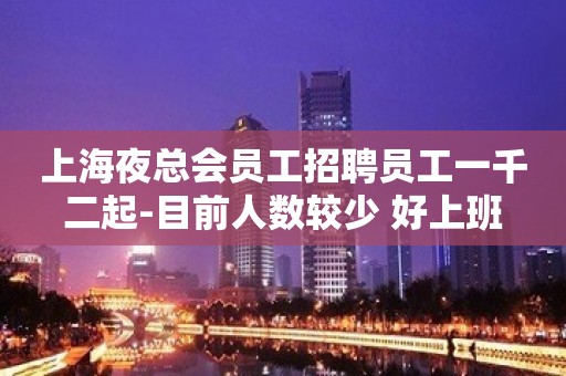 上海夜总会员工招聘员工一千二起-目前人数较少 好上班