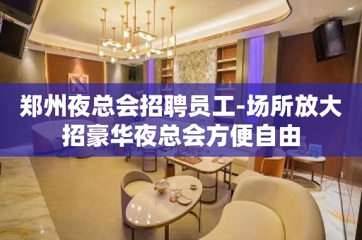 郑州夜总会招聘员工-场所放大招豪华夜总会方便自由