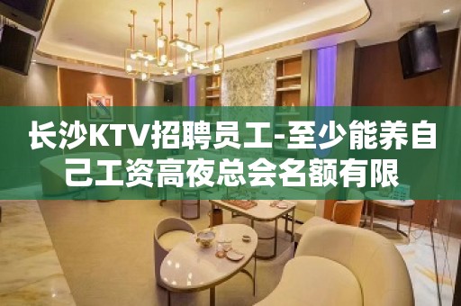 长沙KTV招聘员工-至少能养自己工资高夜总会名额有限