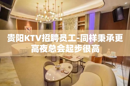 贵阳KTV招聘员工-同样秉承更高夜总会起步很高