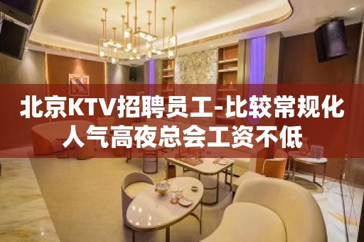 北京KTV招聘员工-比较常规化人气高夜总会工资不低