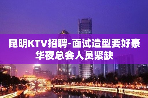 昆明KTV招聘-面试造型要好豪华夜总会人员紧缺