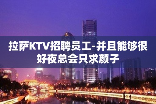 拉萨KTV招聘员工-并且能够很好夜总会只求颜子