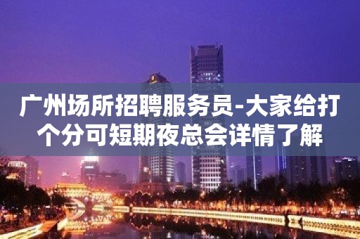 广州场所招聘服务员-大家给打个分可短期夜总会详情了解