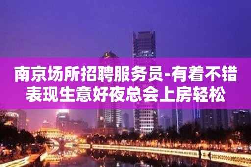 南京场所招聘服务员-有着不错表现生意好夜总会上房轻松