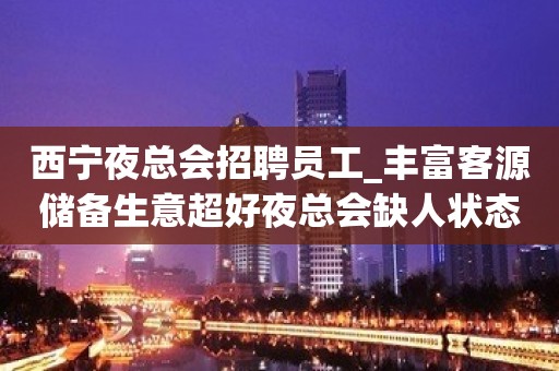 西宁夜总会招聘员工_丰富客源储备生意超好夜总会缺人状态