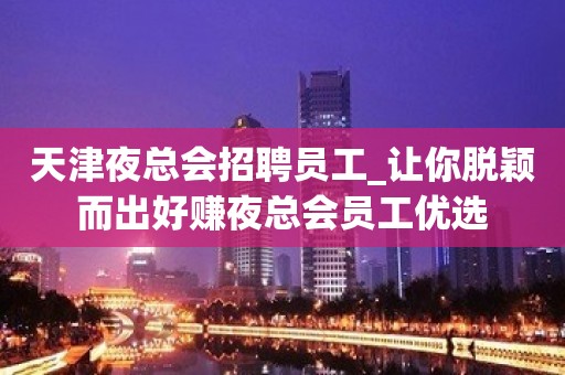 天津夜总会招聘员工_让你脱颖而出好赚夜总会员工优选