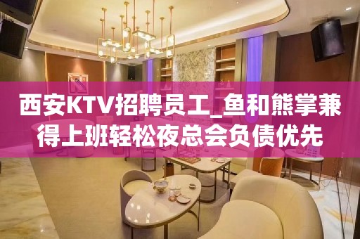 西安KTV招聘员工_鱼和熊掌兼得上班轻松夜总会负债优先