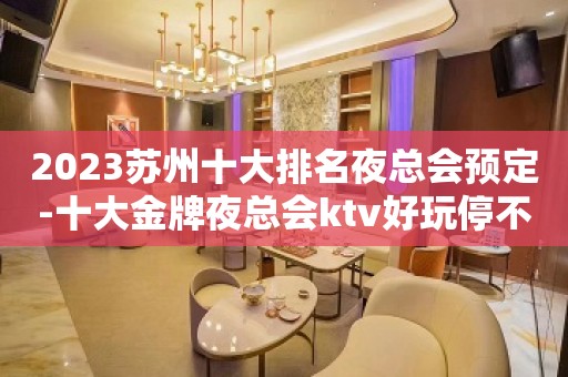 2023苏州十大排名夜总会预定-十大金牌夜总会ktv好玩停不下来