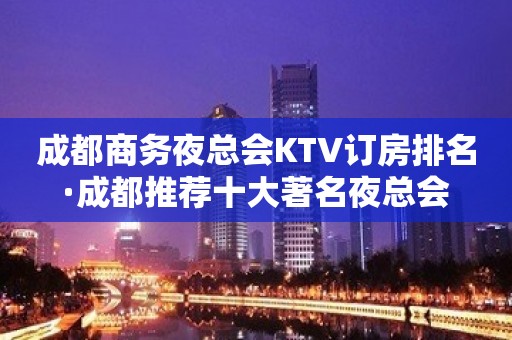 成都商务夜总会KTV订房排名·成都推荐十大著名夜总会