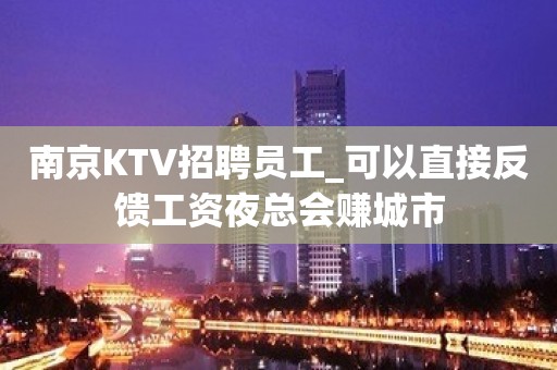 南京KTV招聘员工_可以直接反馈工资夜总会赚城市