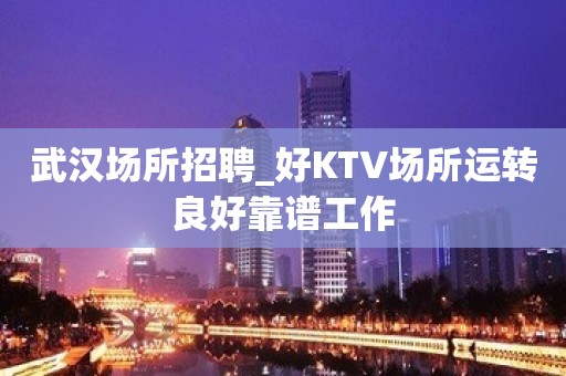 武汉场所招聘_好KTV场所运转良好靠谱工作