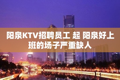 阳泉KTV招聘员工 起 阳泉好上班的场子严重缺人