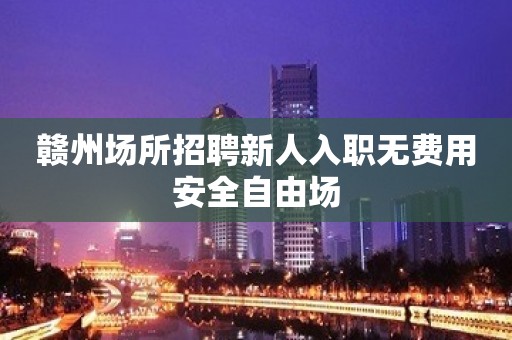 赣州场所招聘新人入职无费用安全自由场