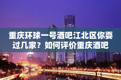 重庆环球一号酒吧江北区你耍过几家？如何评价重庆酒吧