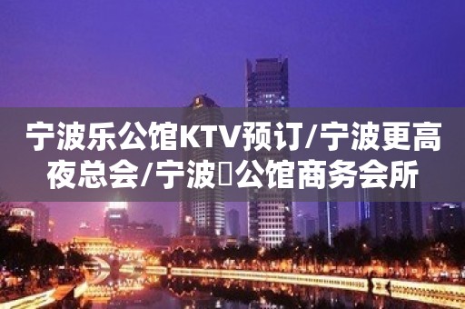 宁波乐公馆KTV预订/宁波更高夜总会/宁波樂公馆商务会所