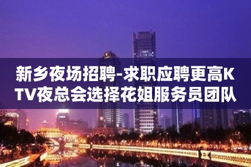 新乡夜场招聘-求职应聘更高KTV夜总会选择花姐服务员团队不走弯路