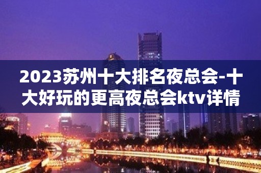 2023苏州十大排名夜总会-十大好玩的更高夜总会ktv详情