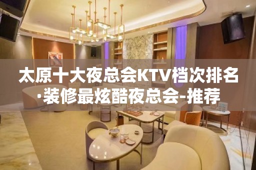 太原十大夜总会KTV档次排名·装修最炫酷夜总会-推荐