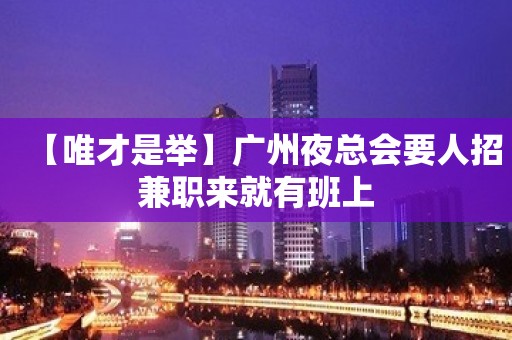 【唯才是举】广州夜总会要人招兼职来就有班上