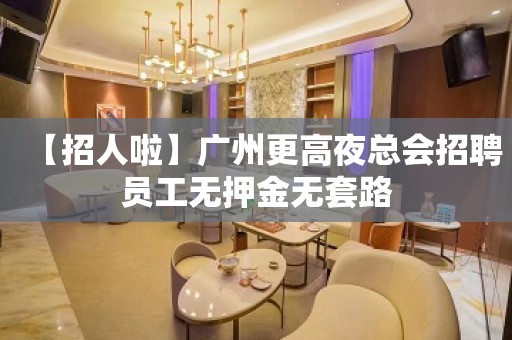 【招人啦】广州更高夜总会招聘员工无押金无套路