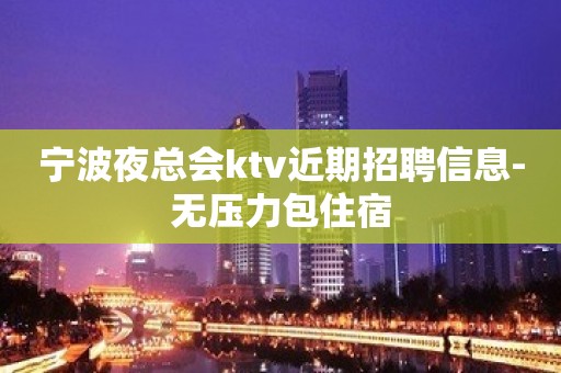 宁波夜总会ktv近期招聘信息-无压力包住宿