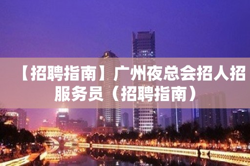 【招聘指南】广州夜总会招人招服务员（招聘指南）