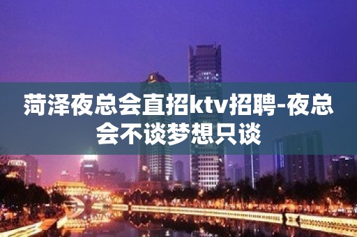 菏泽夜总会直招ktv招聘-夜总会不谈梦想只谈