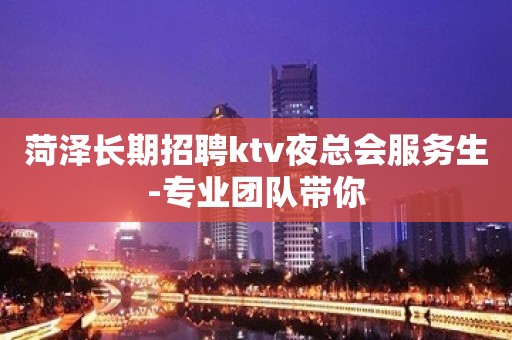 菏泽长期招聘ktv夜总会服务生-专业团队带你