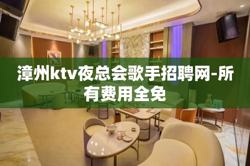 漳州ktv夜总会歌手招聘网-所有费用全免