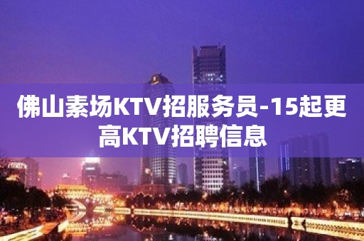 佛山素场KTV招服务员-15起更高KTV招聘信息