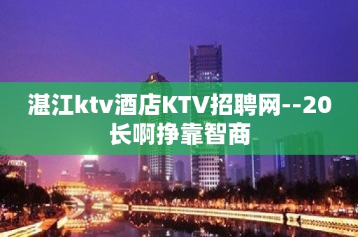 湛江ktv酒店KTV招聘网--20长啊挣靠智商