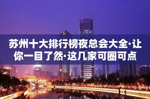 苏州十大排行榜夜总会大全·让你一目了然·这几家可圈可点