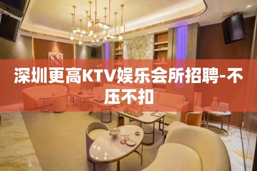 深圳更高KTV娱乐会所招聘-不压不扣