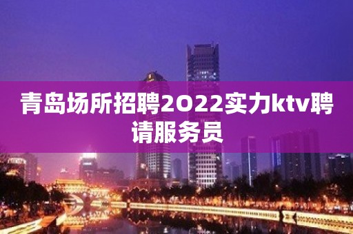 青岛场所招聘2O22实力ktv聘请服务员