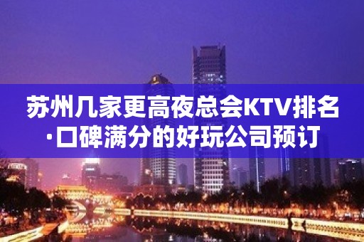 苏州几家更高夜总会KTV排名·口碑满分的好玩公司预订