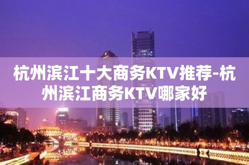 杭州滨江十大商务KTV推荐-杭州滨江商务KTV哪家好