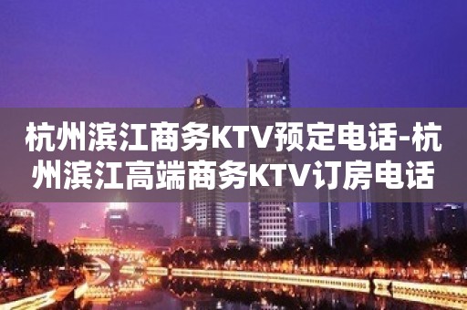 杭州滨江商务KTV预定电话-杭州滨江高端商务KTV订房电话