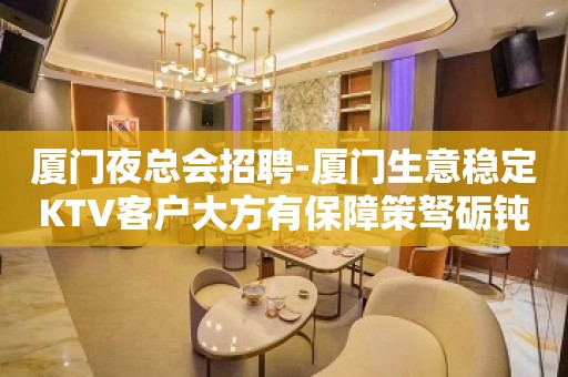 厦门夜总会招聘-厦门生意稳定KTV客户大方有保障策驽砺钝