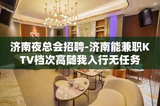 济南夜总会招聘-济南能兼职KTV档次高随我入行无任务