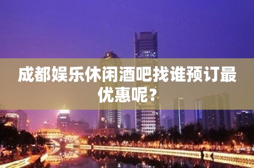 成都娱乐休闲酒吧找谁预订最优惠呢？