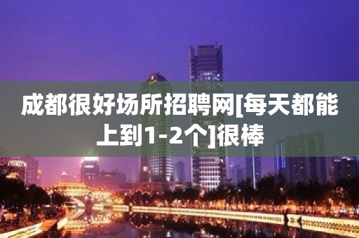 成都很好场所招聘网[每天都能上到1-2个]很棒