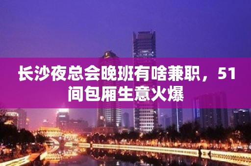 长沙夜总会晚班有啥兼职，51间包厢生意火爆