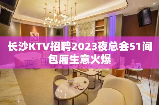 长沙KTV招聘2023夜总会51间包厢生意火爆